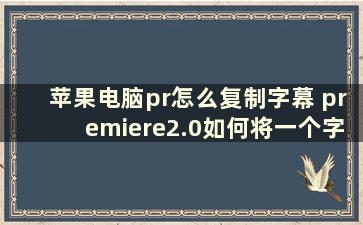 苹果电脑pr怎么复制字幕 premiere2.0如何将一个字幕的设置复制到另一个字幕